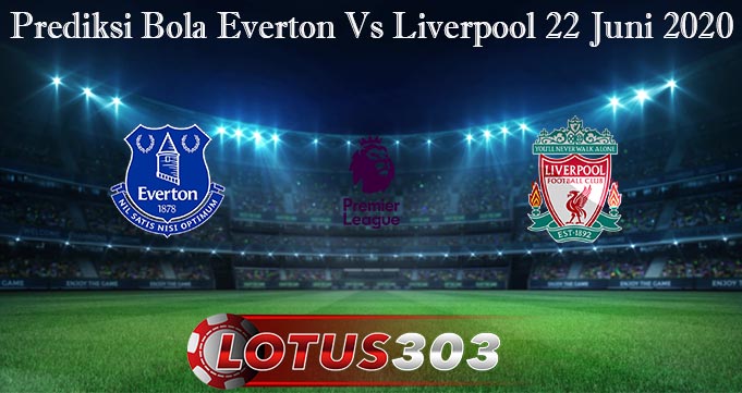 Prediksi Bola Everton Vs Liverpool 22 Juni 2020