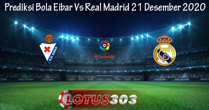 Prediksi Bola Eibar Vs Real Madrid 21 Desember 2020
