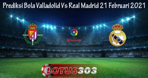 Prediksi Bola Valladolid Vs Real Madrid 21 Februari 2021