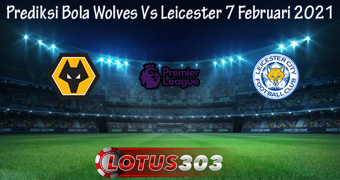 Prediksi Bola Wolves Vs Leicester 7 Februari 2021