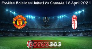 Prediksi Bola Man United Vs Granada 16 April 2021