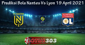 Prediksi Bola Nantes Vs Lyon 19 April 2021