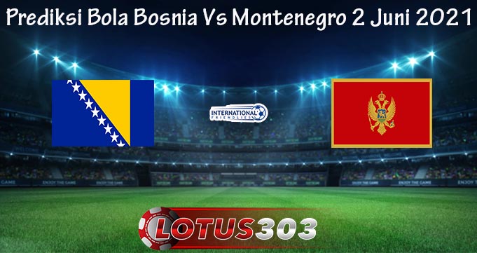 Prediksi Bola Bosnia Vs Montenegro 2 Juni 2021