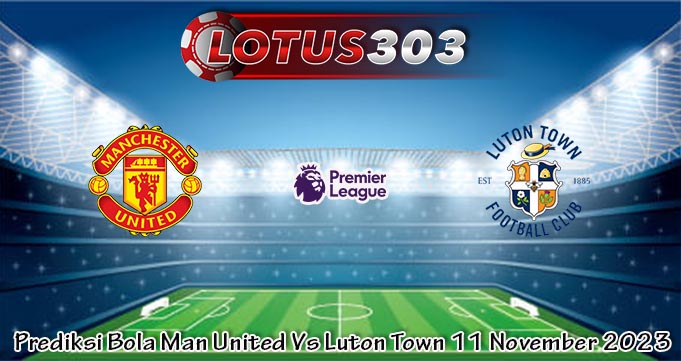 Prediksi Bola Man United Vs Luton Town 11 November 2023